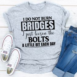 i do not burn bridges i just loosen the bolts a little each day