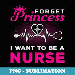 forget princess i want to be a nurse for future nurse - sublimation png file