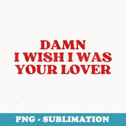 damn i wish i was your lover y2k aesthetic - exclusive sublimation digital file