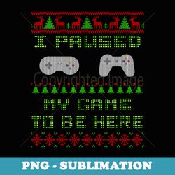i paused my game to be here christmas ugly er gamer - exclusive png sublimation download