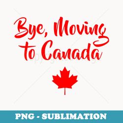 bye moving to canada funny canadian s - stylish sublimation digital download