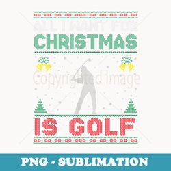 all i want for christmas is golf ugly er funny - decorative sublimation png file