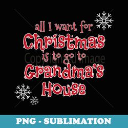all i want is to go to grandmas house for christmas - signature sublimation png file