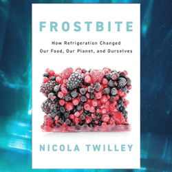 frostbite: how refrigeration changed our food, our planet, and ourselves by nicola twilley