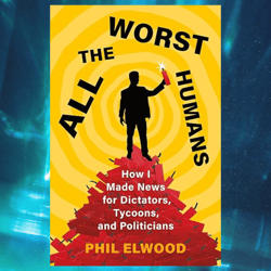 all the worst humans: how i made news for dictators, tycoons, and politicians. by phil elwood