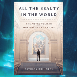 all the beauty in the world: the metropolitan museum of art and me kindle edition by patrick bringley