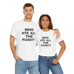 who ate all the pussy funny cool for popular quote t-shirt for men and women