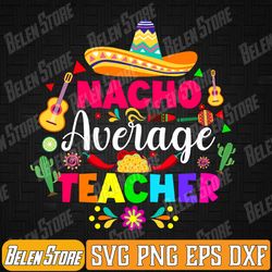 nacho average teacher for 5 cinco de mayo school svg, cinco de mayo svg, mexican school svg, mexican fiesta svg