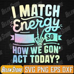 i match energy so how we gone act today svg, i match energy svg, skeleton snarky svg, svg files for cricut
