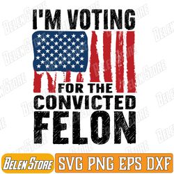 i'm voting for the conviicted felon funny pro 2024 svg, funny 2024 svg, conviicted felon svg, american flag 2024