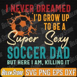 i never dreamed i'd grow up to be sexy soccer dad retro svg, father's day svg, i never dreamed i'd grow up to be sexy so