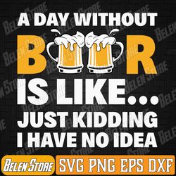 a day without beer is like just kidding i have no idea svg, funny beer lover svg, a day without beer svg, funny beer svg