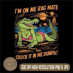 fun crocodile beach png, i'm on me rag mate chuck it in me dumpa png,digital file, png high quality, sublimation