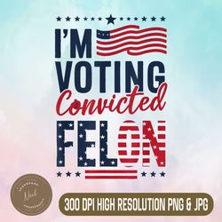 trump 2024 png, i'm voting convicted felon png,digital file, png high quality, sublimation, instant download