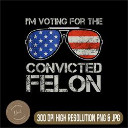 i'm voting for the convicted fellon png, 2024 us flag png, pro-trump png,digital file, png high quality, sublimation