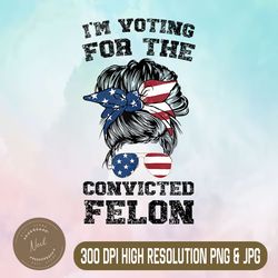 trump 2024 convicted felon png, i'm voting for the convicted felon png, digital file, png high quality, sublimation