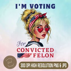 i'm voting convicted felon png, trump girl png, messy bun 2024 png,digital file, png high quality, sublimation