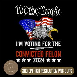we the people 2024 png, i'm voting for the convicted felon eagle png,digital file, png high quality, sublimation