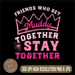 mud run women png, friends who get muddy together stay together png, digital file, png high quality, sublimation