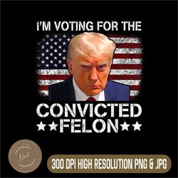 i'm voting for the convicted felon png, trump mugshot png, pro trump png,digital file, png high quality, sublimation