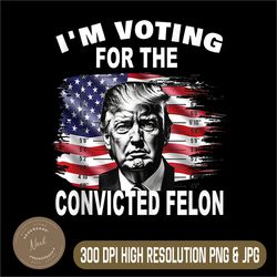 i'm voting for the convicted felon png, 2024 funny pro trump png, trump png, digital file, png high quality, sublimation