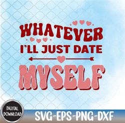 whatever i'll just date myself, valentine svg,happy valentine,heart svg, svg, png,eps,dxf,digital download