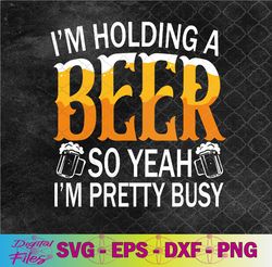 i'm holding a beer so yeah i'm pretty busy lover beers beer svg, png, digital download
