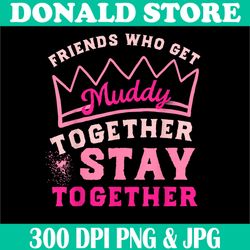 mud run women png, friends who get muddy together stay together png, digital file, png high quality, sublimation