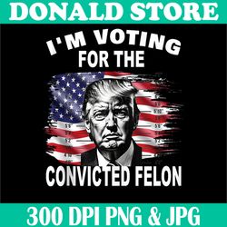i'm voting for the convicted felon png, 2024 funny pro trump png, trump png, digital file, png high quality, sublimation