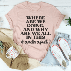 where are we going and why are we all in this handbasket tee