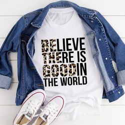 believe there is good in the world tee