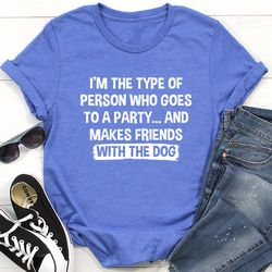 i'm the type of person who makes friends with the dog tee