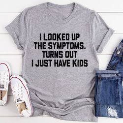 i looked up my symptoms turns out i just have kids tee