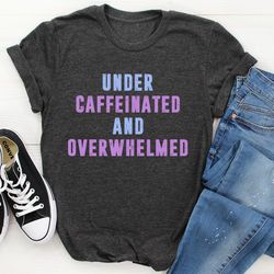 under caffeinated and overwhelmed tee