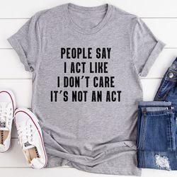 people say i act like i don't care it's not an act tee