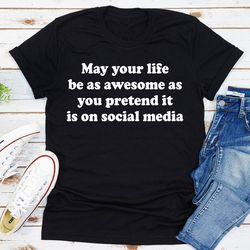 May Your Life Be As Awesome As You Pretend It Is On Social Media Tee