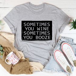 sometimes you wine sometimes you booze tee