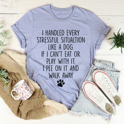 i handled every stressful situation like a dog tee