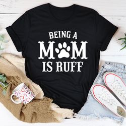 being a mom is ruff tee