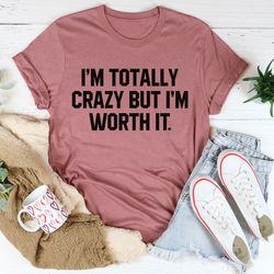 i'm totally crazy but i'm worth it tee