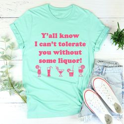 y'all know i can't tolerate you without some liquor tee