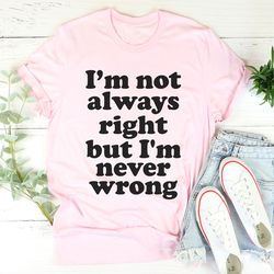 i'm not always right but i'm never wrong tee