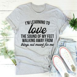 i'm learning to love the sound of my feet walking away tee