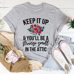 keep it up & you'll be a strange smell in the attic tee