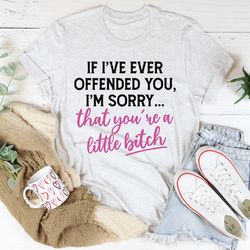 if i ever offended you tee