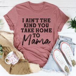 i ain't the kind you take home to mama tee