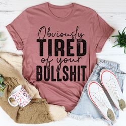 obviously tired of your bs tee