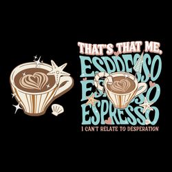 thats that me espresso i cant relate to desperation svg