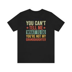 you cant tell me what to do you are not my granddaughter shirt, grandfather shirt, funny grandpa tee, gifts for grandpa