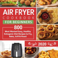 air fryer cookbook for beginners : 800 most wanted, easy and healthy recipes to fry, bake, grill & roast